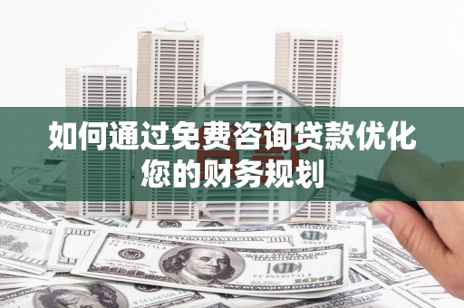 安图如何通过免费咨询贷款优化您的财务规划