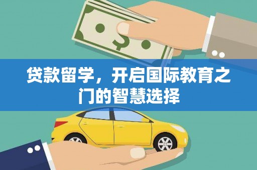 安图贷款留学，开启国际教育之门的智慧选择