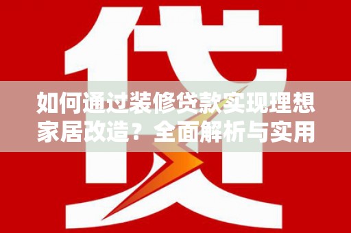 安图如何通过装修贷款实现理想家居改造？全面解析与实用指南