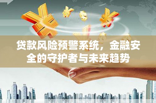 安图贷款风险预警系统，金融安全的守护者与未来趋势