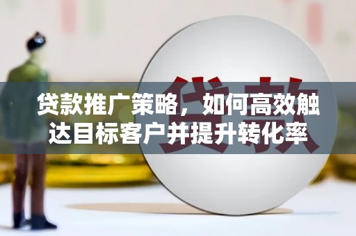 安图贷款推广策略，如何高效触达目标客户并提升转化率