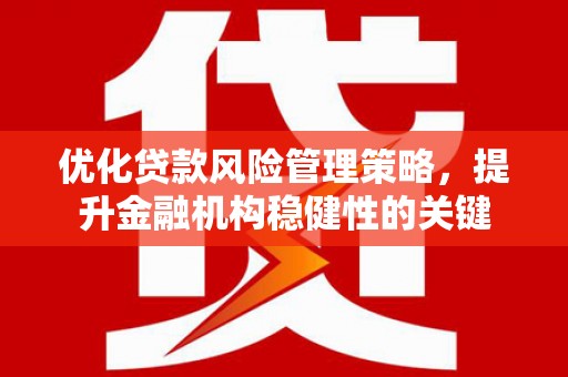 安图优化贷款风险管理策略，提升金融机构稳健性的关键