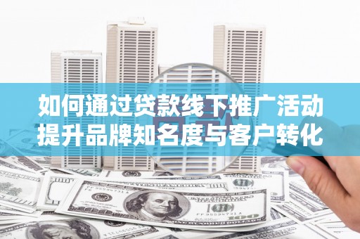 安图如何通过贷款线下推广活动提升品牌知名度与客户转化率