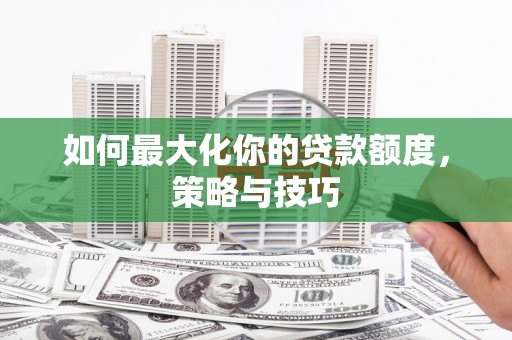 安图如何最大化你的贷款额度，策略与技巧
