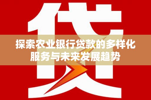 安图探索农业银行贷款的多样化服务与未来发展趋势