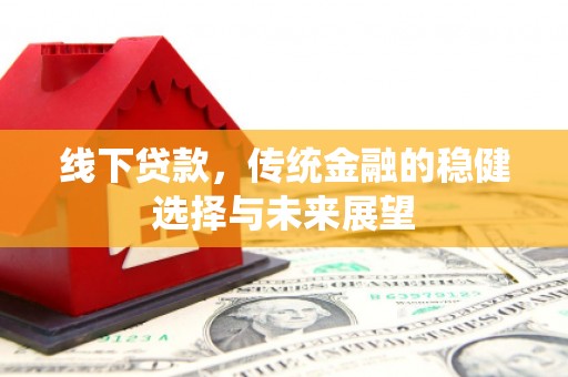 安图线下贷款，传统金融的稳健选择与未来展望
