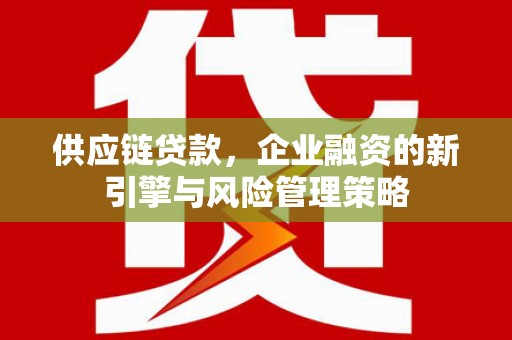 安图供应链贷款，企业融资的新引擎与风险管理策略