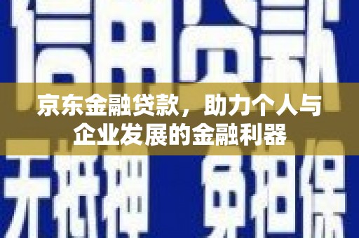 安图京东金融贷款，助力个人与企业发展的金融利器