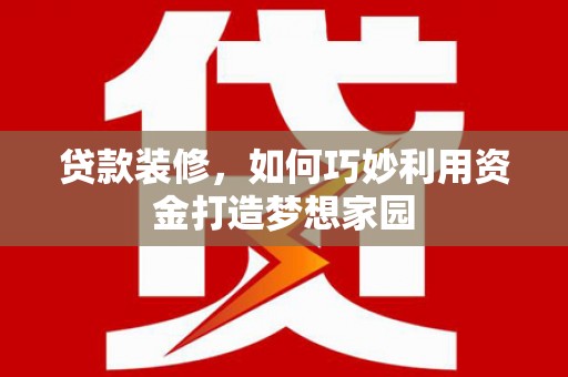 安图贷款装修，如何巧妙利用资金打造梦想家园