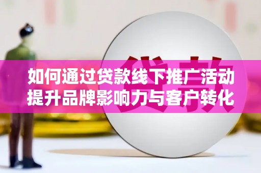安图如何通过贷款线下推广活动提升品牌影响力与客户转化率