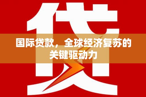 安图国际贷款，全球经济复苏的关键驱动力