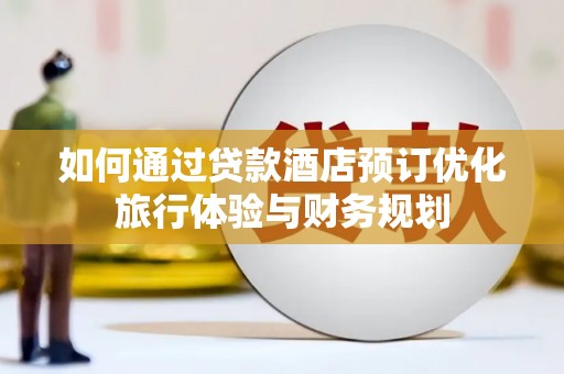安图如何通过贷款酒店预订优化旅行体验与财务规划