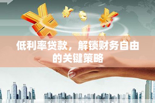 安图低利率贷款，解锁财务自由的关键策略