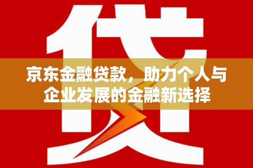 安图京东金融贷款，助力个人与企业发展的金融新选择