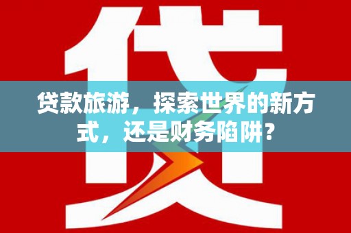 安图贷款旅游，探索世界的新方式，还是财务陷阱？