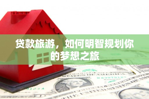 安图贷款旅游，如何明智规划你的梦想之旅