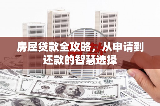 安图房屋贷款全攻略，从申请到还款的智慧选择