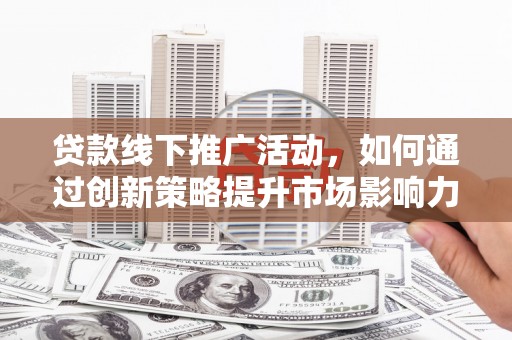 安图贷款线下推广活动，如何通过创新策略提升市场影响力