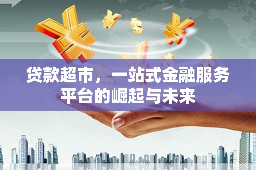 安图贷款超市，一站式金融服务平台的崛起与未来