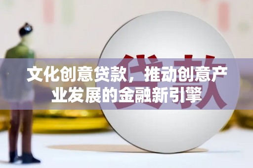安图文化创意贷款，推动创意产业发展的金融新引擎