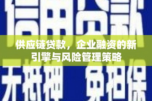 安图供应链贷款，企业融资的新引擎与风险管理策略