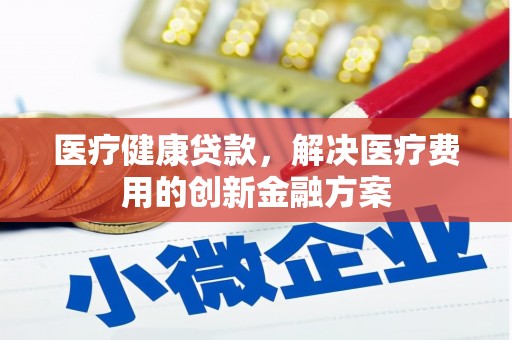 安图医疗健康贷款，解决医疗费用的创新金融方案