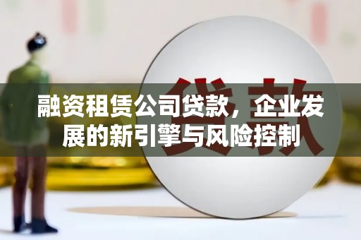安图融资租赁公司贷款，企业发展的新引擎与风险控制