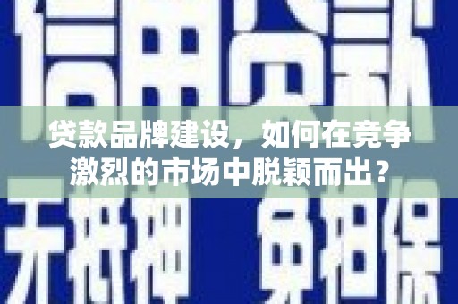 安图贷款品牌建设，如何在竞争激烈的市场中脱颖而出？