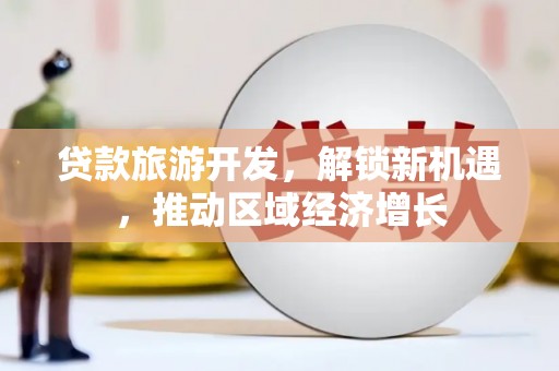 安图贷款旅游开发，解锁新机遇，推动区域经济增长