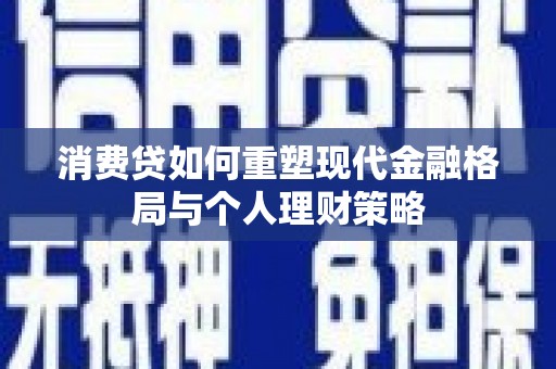 安图消费贷如何重塑现代金融格局与个人理财策略