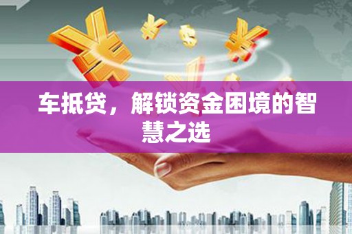 安图车抵贷，解锁资金困境的智慧之选