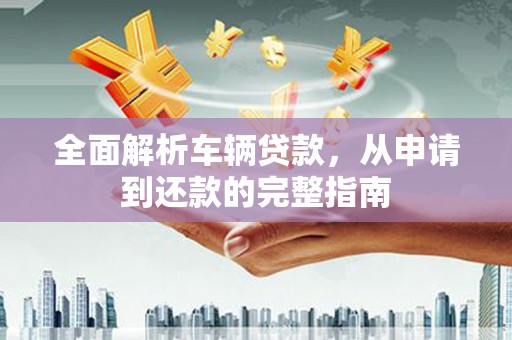 安图全面解析车辆贷款，从申请到还款的完整指南