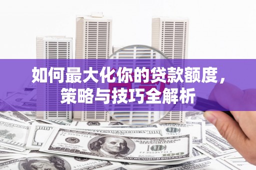 安图如何最大化你的贷款额度，策略与技巧全解析