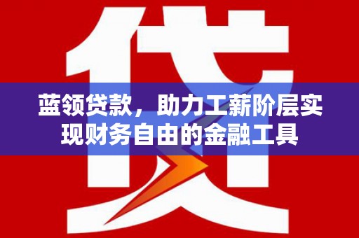 安图蓝领贷款，助力工薪阶层实现财务自由的金融工具