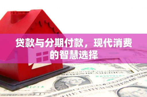 安图贷款与分期付款，现代消费的智慧选择