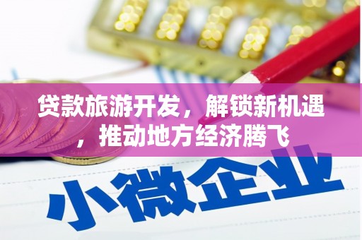 安图贷款旅游开发，解锁新机遇，推动地方经济腾飞