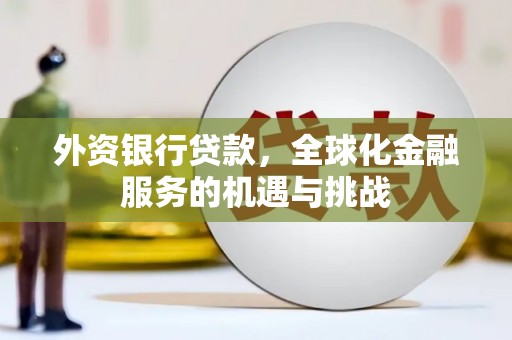 安图外资银行贷款，全球化金融服务的机遇与挑战