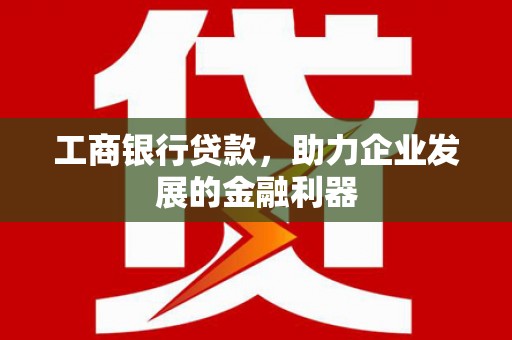 安图工商银行贷款，助力企业发展的金融利器
