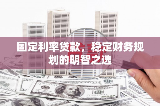 安图固定利率贷款，稳定财务规划的明智之选
