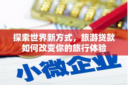 安图探索世界新方式，旅游贷款如何改变你的旅行体验