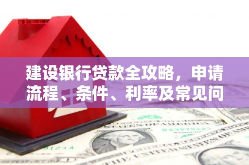 安图建设银行贷款全攻略，申请流程、条件、利率及常见问题解答