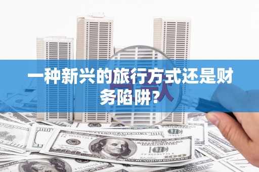 安图一种新兴的旅行方式还是财务陷阱？