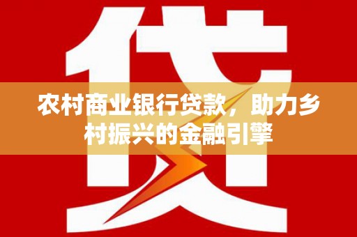 安图农村商业银行贷款，助力乡村振兴的金融引擎