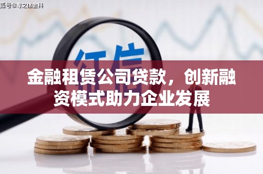 安图金融租赁公司贷款，创新融资模式助力企业发展