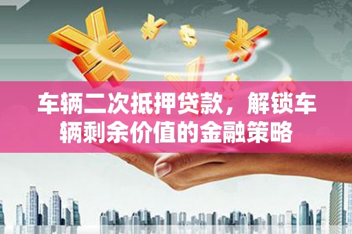 安图车辆二次抵押贷款，解锁车辆剩余价值的金融策略