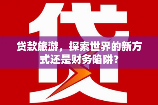 安图贷款旅游，探索世界的新方式还是财务陷阱？