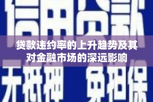 安图贷款违约率的上升趋势及其对金融市场的深远影响