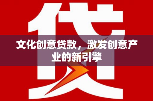 安图文化创意贷款，激发创意产业的新引擎