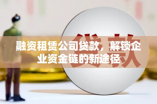 安图融资租赁公司贷款，解锁企业资金链的新途径